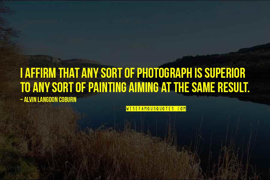 Affirm And Best Quotes By Alvin Langdon Coburn: I affirm that any sort of photograph is