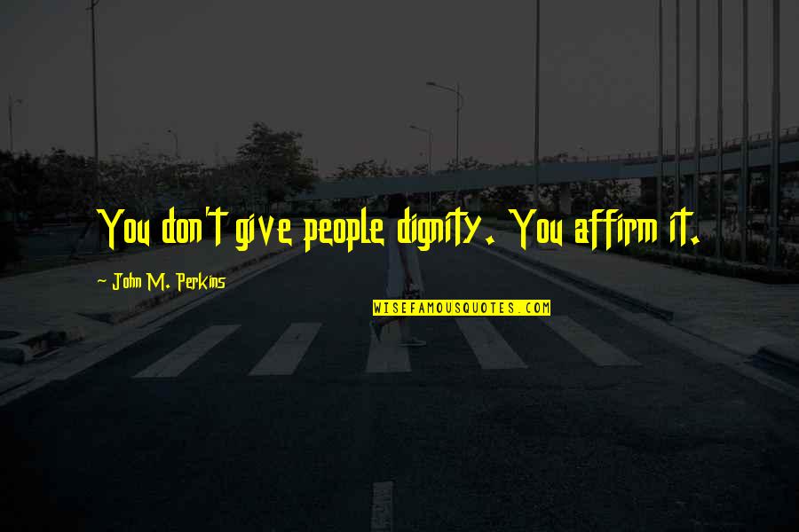 Affirm And Best Quotes By John M. Perkins: You don't give people dignity. You affirm it.