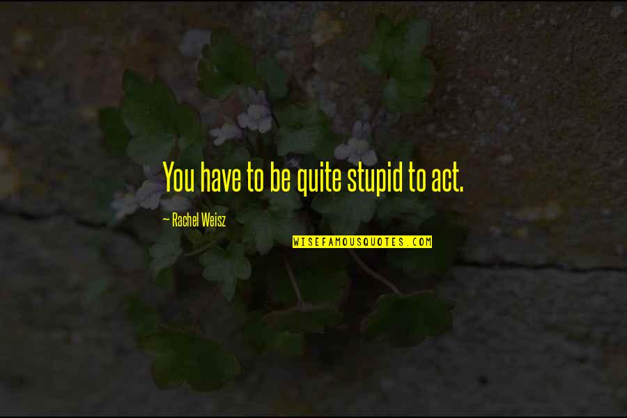 Affirm Yourself Quotes By Rachel Weisz: You have to be quite stupid to act.