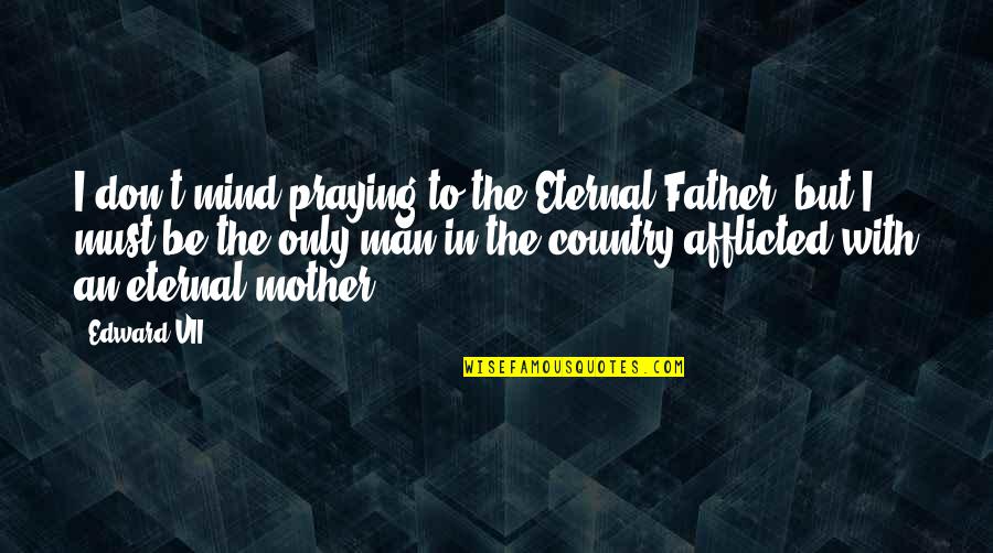 Afflicted's Quotes By Edward VII: I don't mind praying to the Eternal Father,