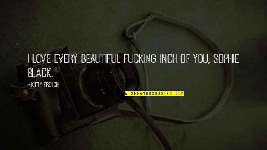 Afflictive Quotes By Kitty French: I love every beautiful fucking inch of you,