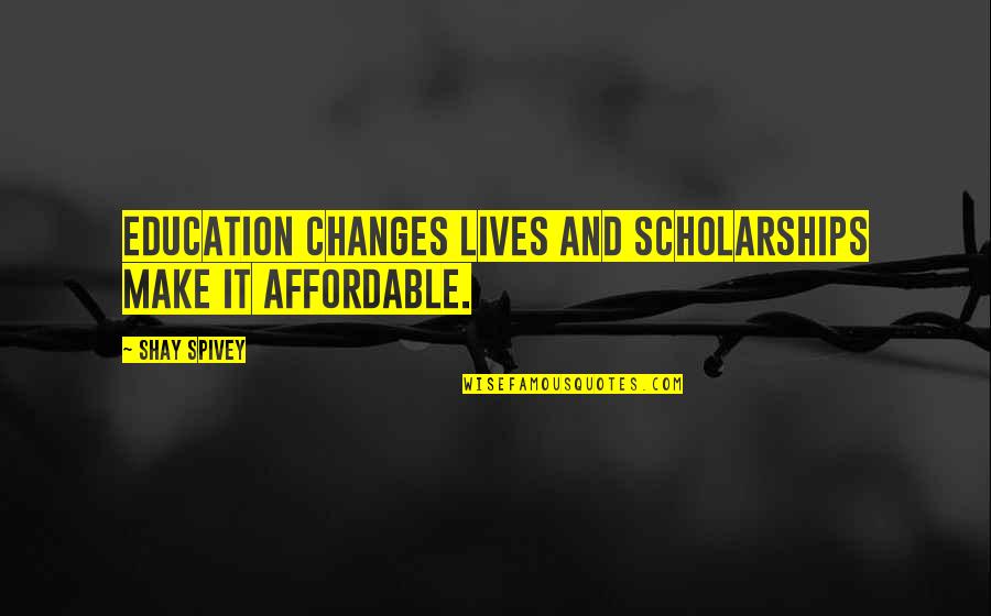 Affordable Quotes By Shay Spivey: Education changes lives and scholarships make it affordable.