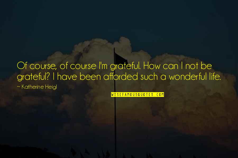 Afforded Quotes By Katherine Heigl: Of course, of course I'm grateful. How can