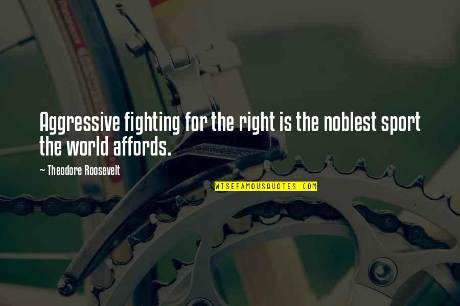 Affords Quotes By Theodore Roosevelt: Aggressive fighting for the right is the noblest