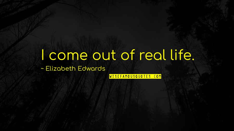 Affrightened Quotes By Elizabeth Edwards: I come out of real life. Affrightened Quotes By Elizabeth Edwards: I come out of real life.