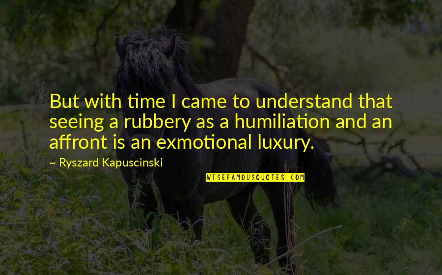 Affront Quotes By Ryszard Kapuscinski: But with time I came to understand that