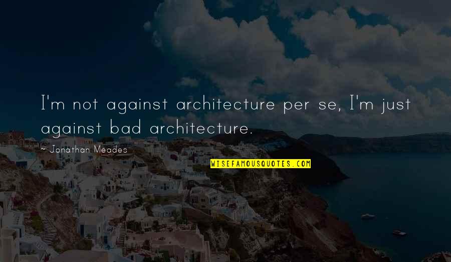 Affrontement Mortel Quotes By Jonathan Meades: I'm not against architecture per se, I'm just