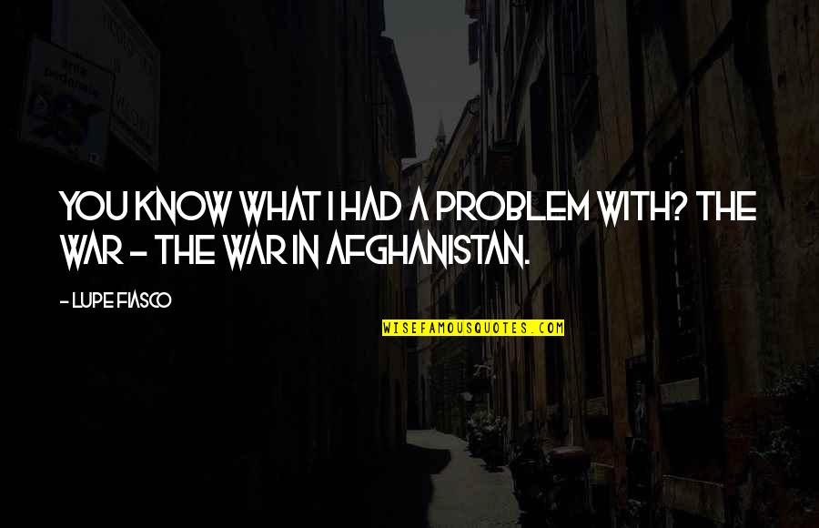 Afghanistan Quotes By Lupe Fiasco: You know what I had a problem with?