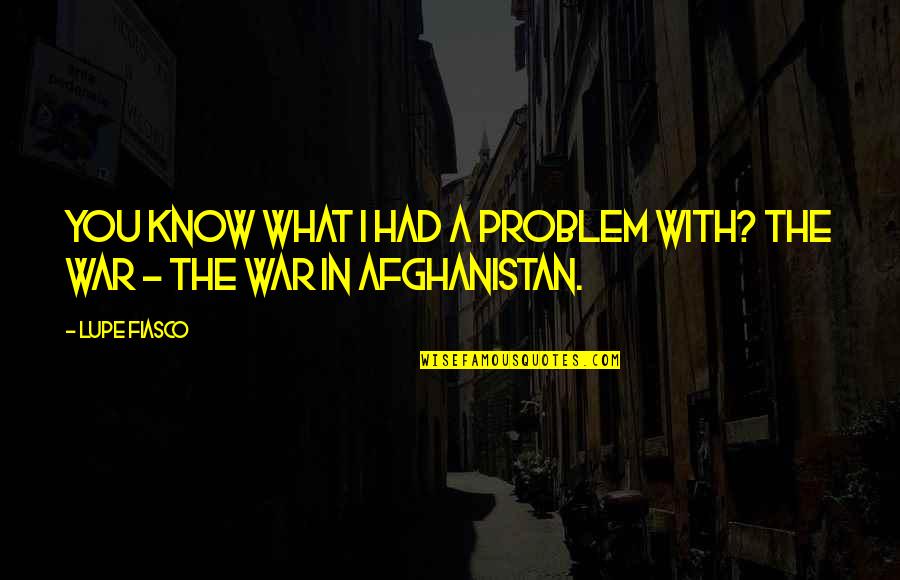 Afghanistan War Quotes By Lupe Fiasco: You know what I had a problem with?