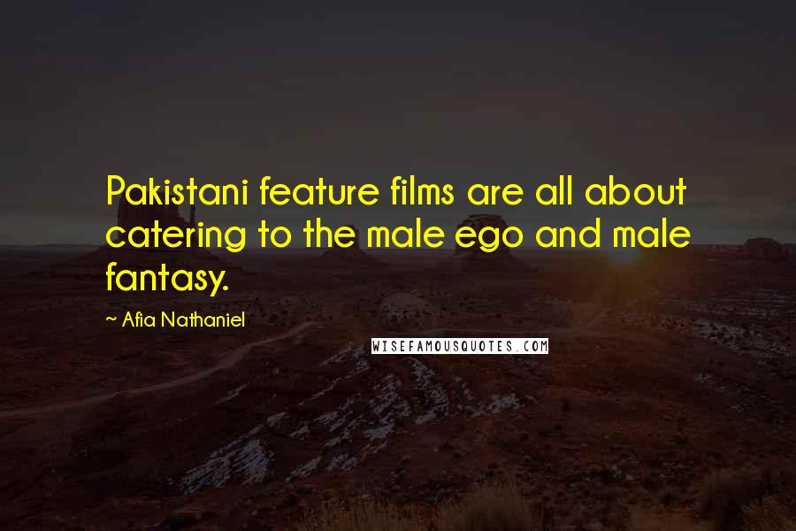 Afia Nathaniel quotes: Pakistani feature films are all about catering to the male ego and male fantasy.