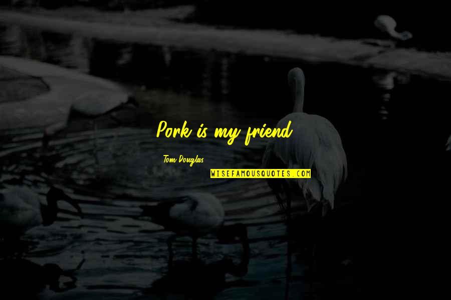 Aflicciones De Pablo Quotes By Tom Douglas: Pork is my friend. Aflicciones De Pablo Quotes By Tom Douglas: Pork is my friend.