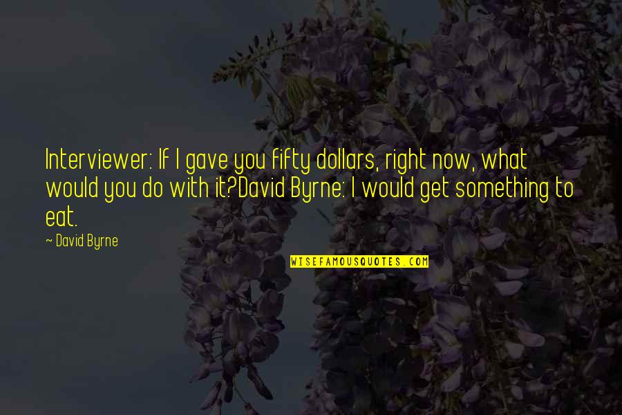 Afligido Que Quotes By David Byrne: Interviewer: If I gave you fifty dollars, right Afligido Que Quotes By David Byrne: Interviewer: If I gave you fifty dollars, right