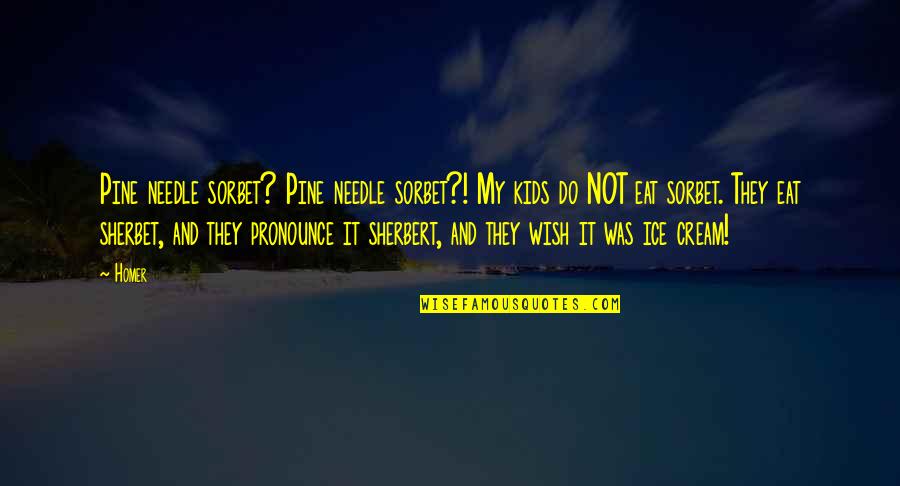 Afolayan Brothers Quotes By Homer: Pine needle sorbet? Pine needle sorbet?! My kids Afolayan Brothers Quotes By Homer: Pine needle sorbet? Pine needle sorbet?! My kids