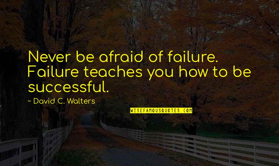 Afraid Of Failure Quotes By David C. Walters: Never be afraid of failure. Failure teaches you