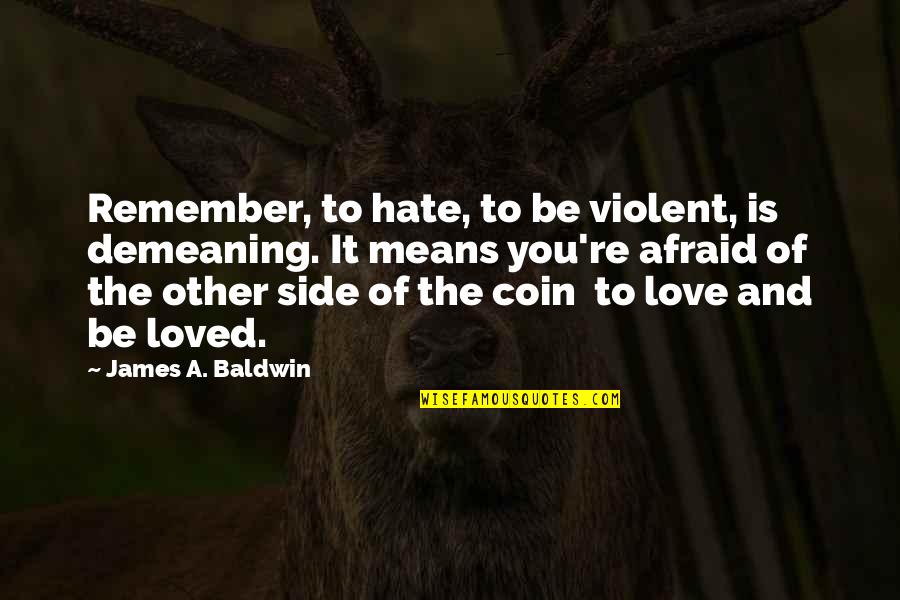 Afraid Of Love Quotes By James A. Baldwin: Remember, to hate, to be violent, is demeaning. Afraid Of Love Quotes By James A. Baldwin: Remember, to hate, to be violent, is demeaning.