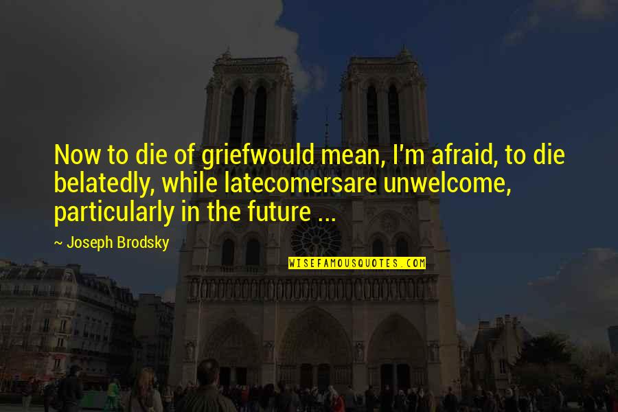 Afraid Of The Future Quotes By Joseph Brodsky: Now to die of griefwould mean, I'm afraid,