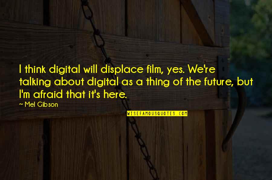 Afraid Of The Future Quotes By Mel Gibson: I think digital will displace film, yes. We're