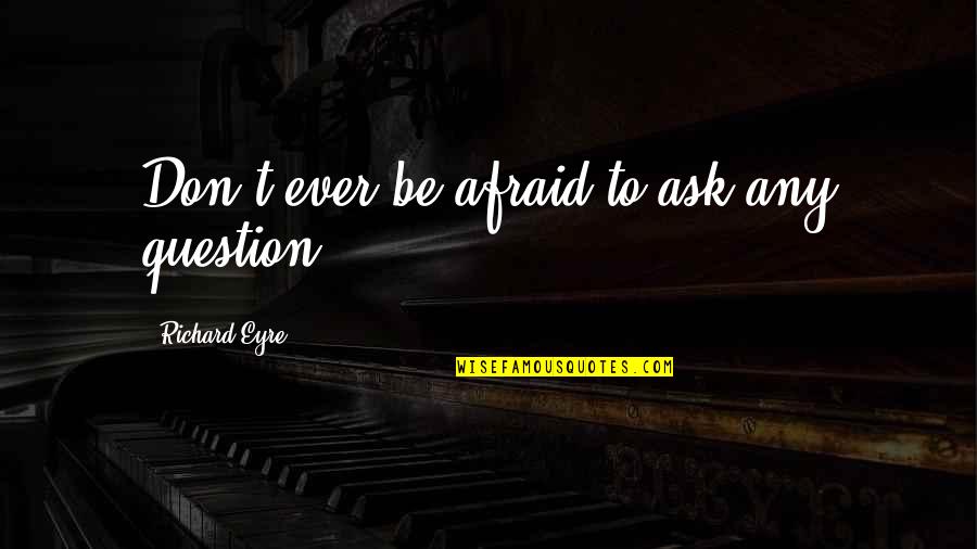 Afraid To Ask Quotes By Richard Eyre: Don't ever be afraid to ask any question.