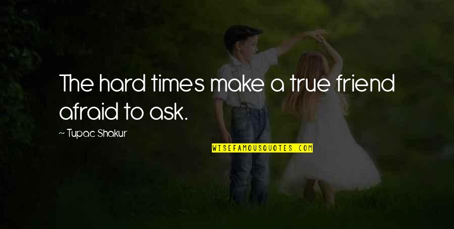 Afraid To Ask Quotes By Tupac Shakur: The hard times make a true friend afraid