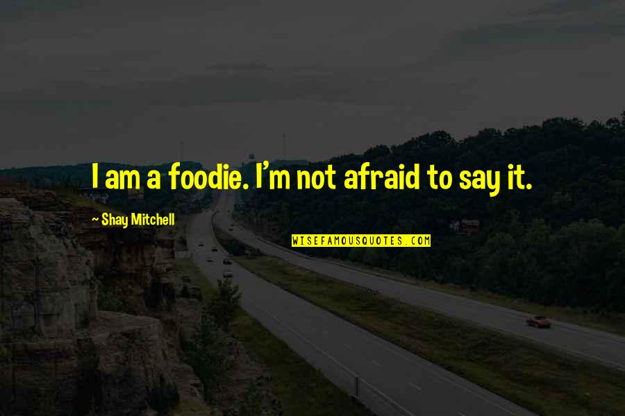 Afraid To Say Quotes By Shay Mitchell: I am a foodie. I'm not afraid to