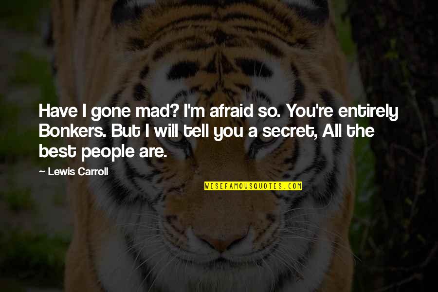 Afraid To Tell You Quotes By Lewis Carroll: Have I gone mad? I'm afraid so. You're