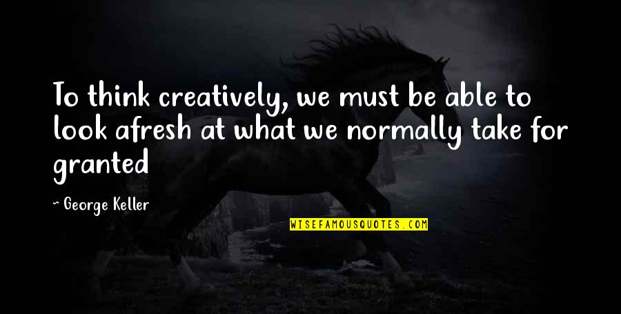 Afresh Quotes By George Keller: To think creatively, we must be able to