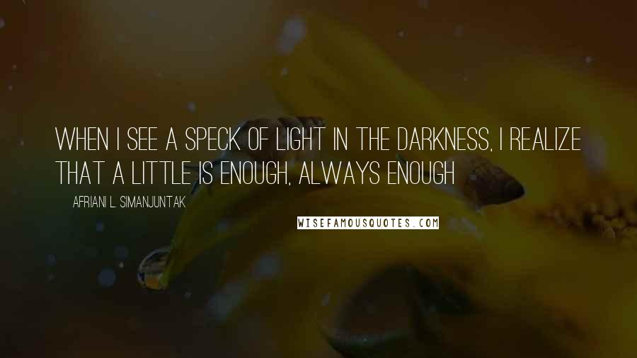 Afriani L. Simanjuntak quotes: When i see a speck of light in the darkness, i realize that a little is enough, always enough