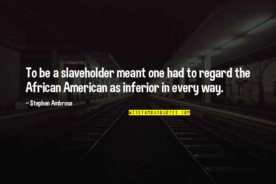 African American Quotes By Stephen Ambrose: To be a slaveholder meant one had to