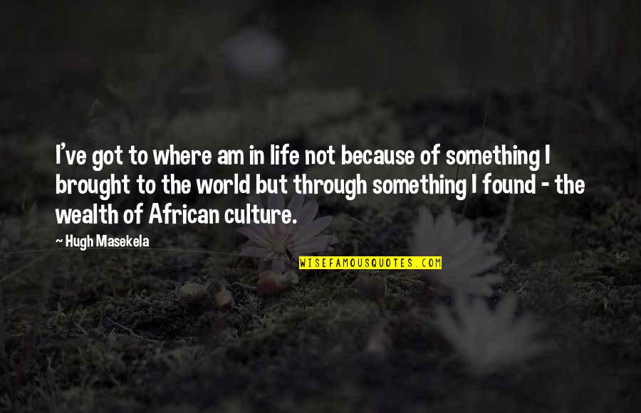 African Culture Quotes By Hugh Masekela: I've got to where am in life not