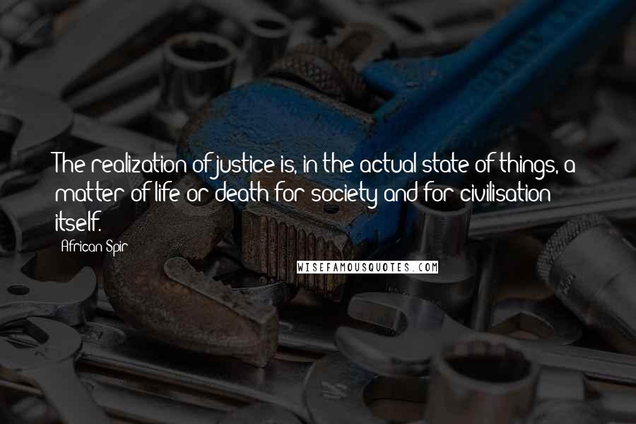 African Spir quotes: The realization of justice is, in the actual state of things, a matter of life or death for society and for civilisation itself.