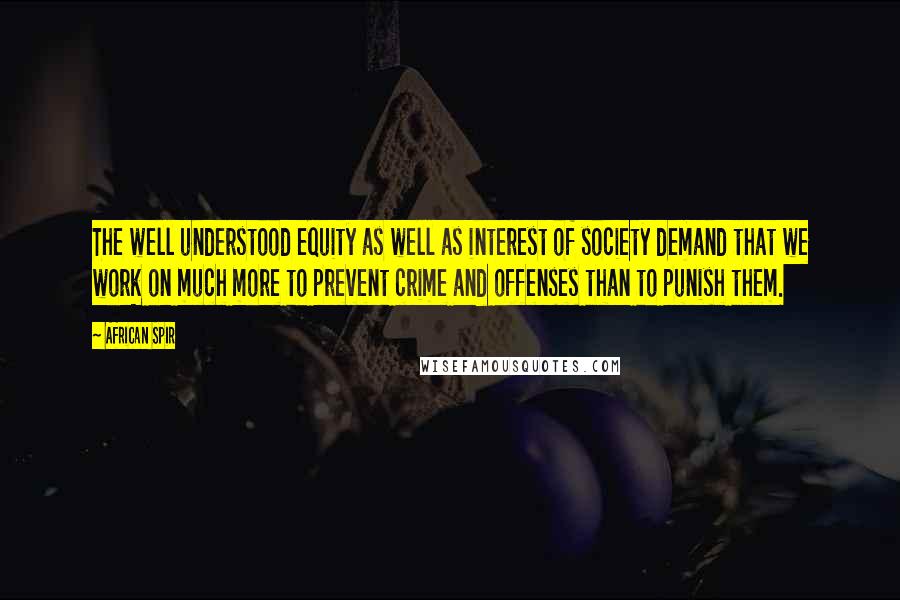 African Spir quotes: The well understood equity as well as interest of society demand that we work on much more to prevent crime and offenses than to punish them.