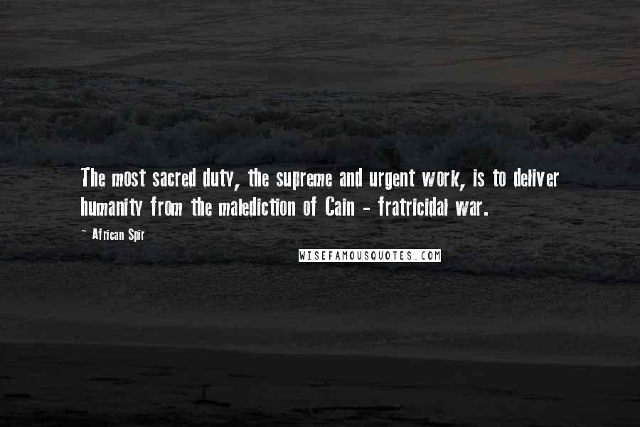 African Spir quotes: The most sacred duty, the supreme and urgent work, is to deliver humanity from the malediction of Cain - fratricidal war. African Spir quotes: The most sacred duty, the supreme and urgent work, is to deliver humanity from the malediction of Cain - fratricidal war.