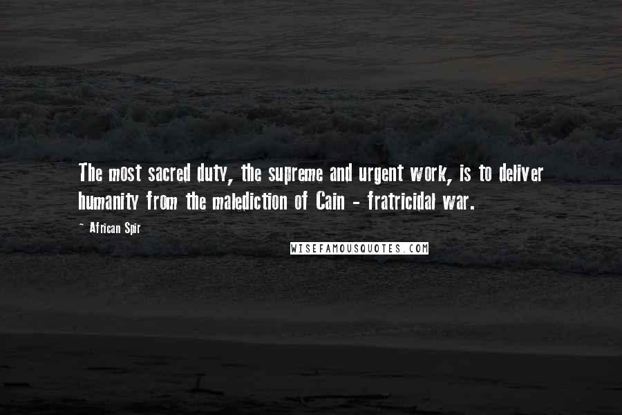 African Spir quotes: The most sacred duty, the supreme and urgent work, is to deliver humanity from the malediction of Cain - fratricidal war.