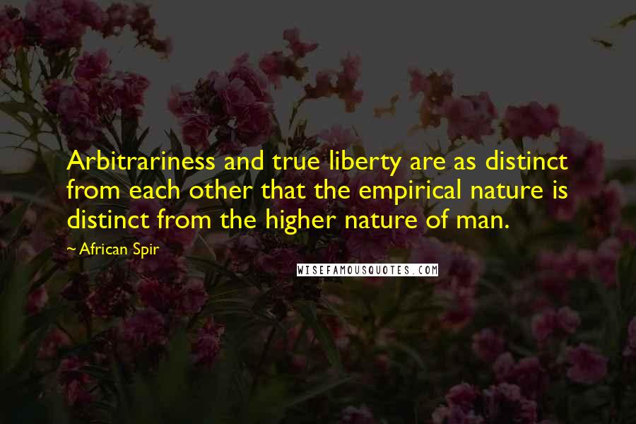 African Spir quotes: Arbitrariness and true liberty are as distinct from each other that the empirical nature is distinct from the higher nature of man.