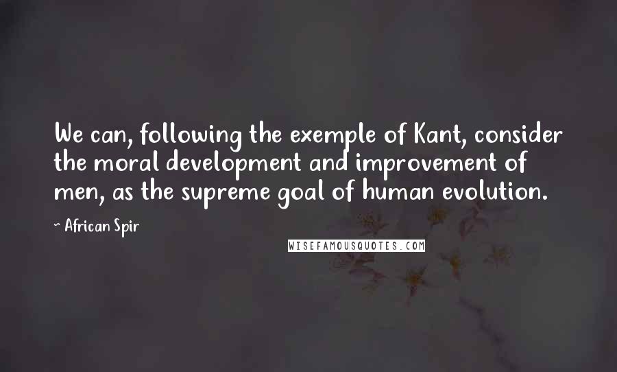 African Spir quotes: We can, following the exemple of Kant, consider the moral development and improvement of men, as the supreme goal of human evolution. African Spir quotes: We can, following the exemple of Kant, consider the moral development and improvement of men, as the supreme goal of human evolution.