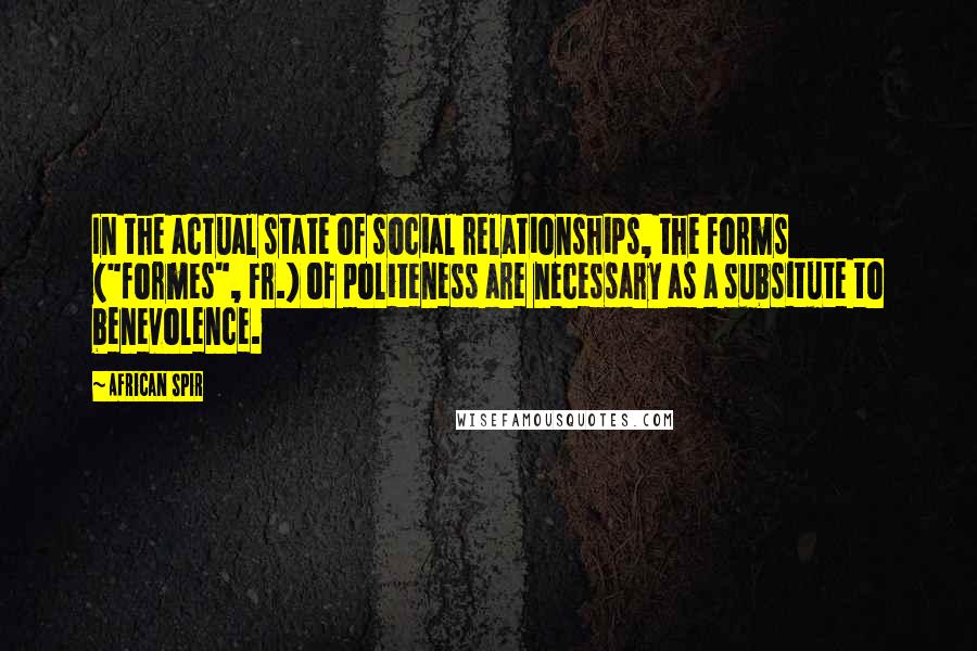 African Spir quotes: In the actual state of social relationships, the forms ("formes", Fr.) of politeness are necessary as a subsitute to benevolence.