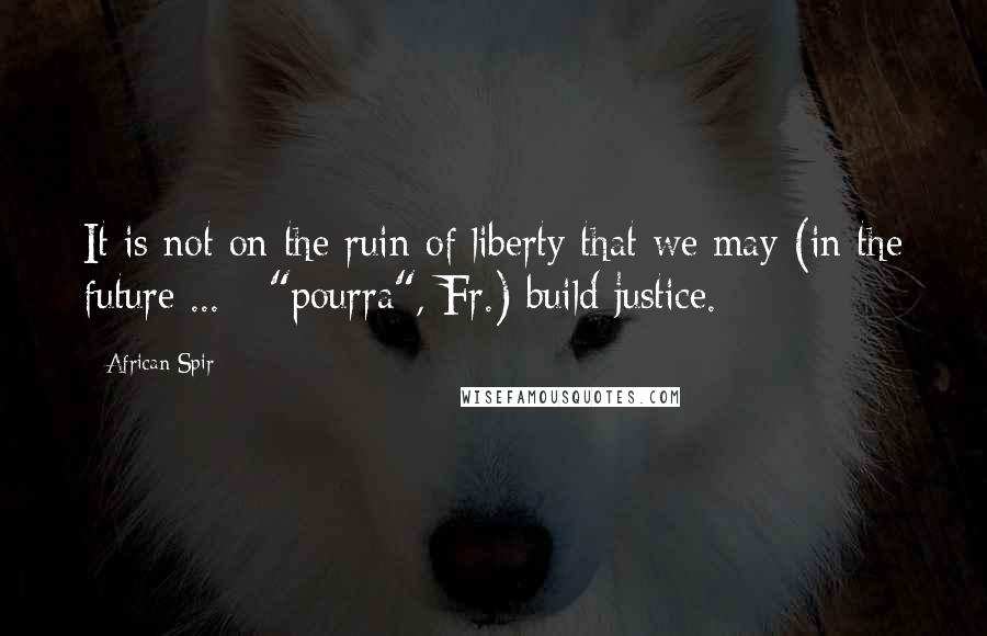 African Spir quotes: It is not on the ruin of liberty that we may (in the future ... - "pourra", Fr.) build justice.