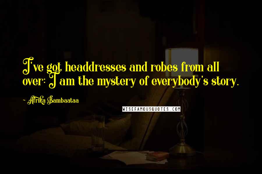 Afrika Bambaataa quotes: I've got headdresses and robes from all over: I am the mystery of everybody's story.