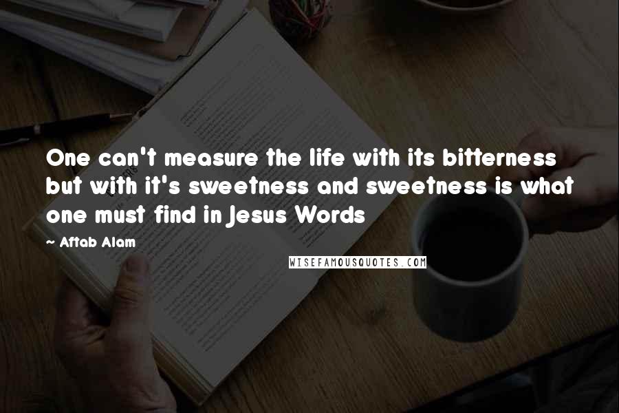 Aftab Alam quotes: One can't measure the life with its bitterness but with it's sweetness and sweetness is what one must find in Jesus Words
