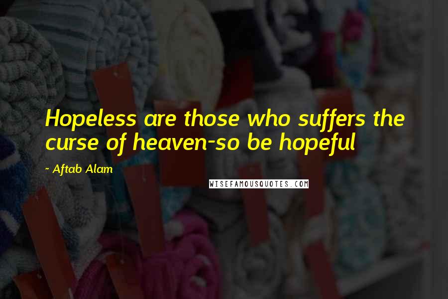 Aftab Alam quotes: Hopeless are those who suffers the curse of heaven-so be hopeful