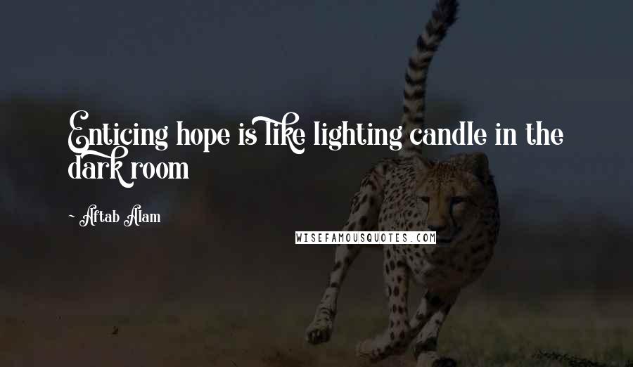 Aftab Alam quotes: Enticing hope is like lighting candle in the dark room