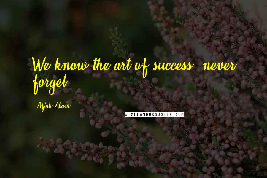 Aftab Alam quotes: We know the art of success; never forget