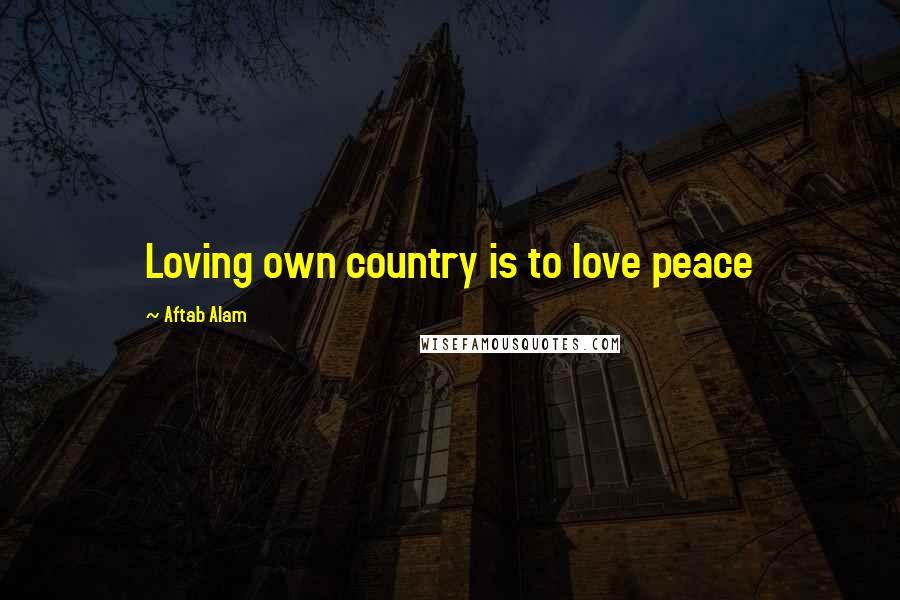 Aftab Alam quotes: Loving own country is to love peace