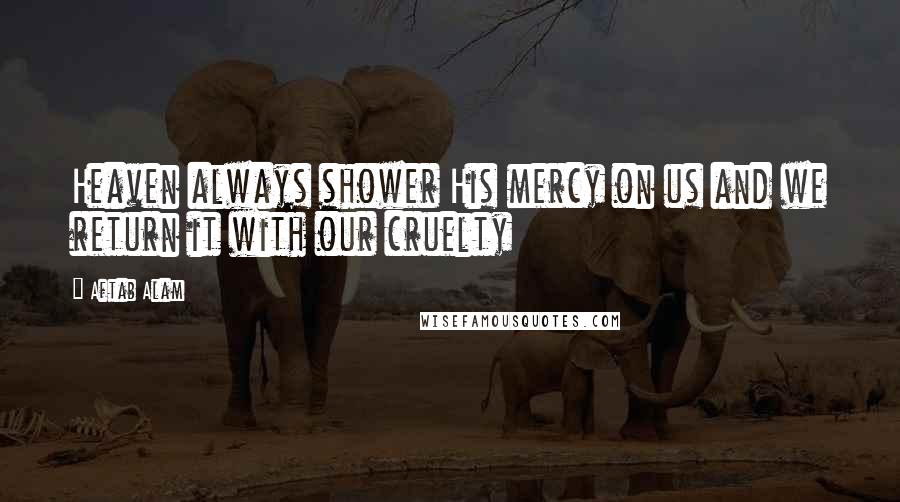 Aftab Alam quotes: Heaven always shower His mercy on us and we return it with our cruelty