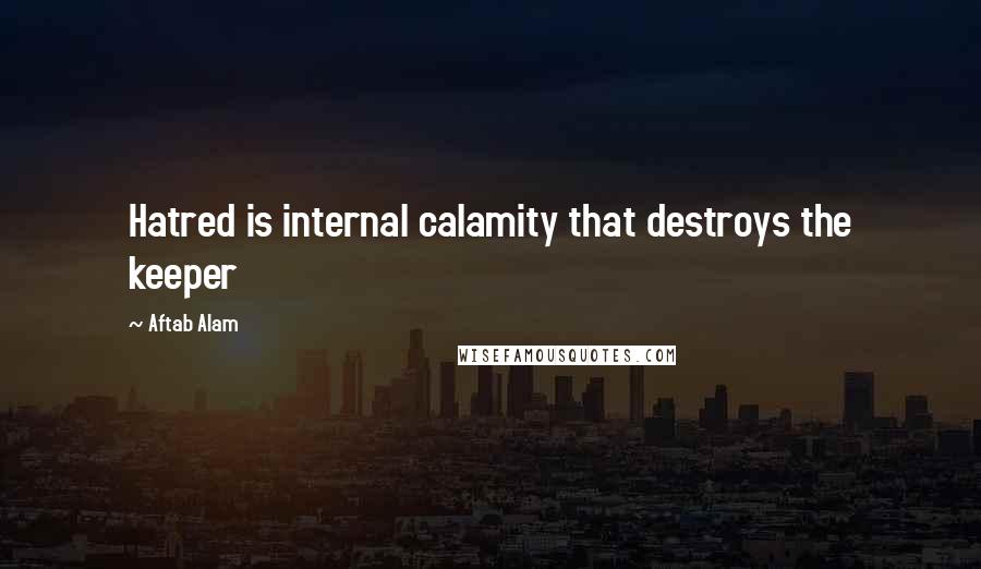 Aftab Alam quotes: Hatred is internal calamity that destroys the keeper