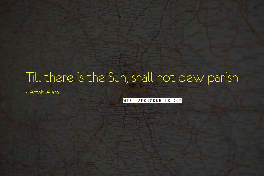 Aftab Alam quotes: Till there is the Sun, shall not dew parish