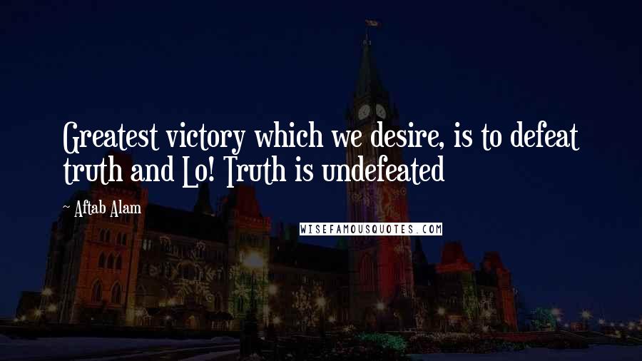 Aftab Alam quotes: Greatest victory which we desire, is to defeat truth and Lo! Truth is undefeated