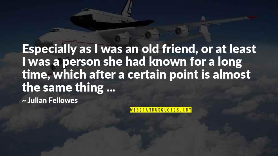 After A Long Time Quotes By Julian Fellowes: Especially as I was an old friend, or After A Long Time Quotes By Julian Fellowes: Especially as I was an old friend, or