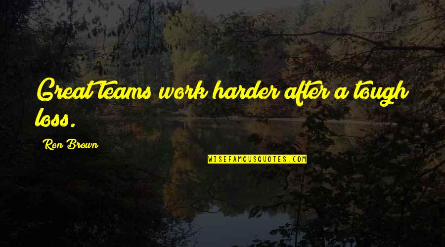 After A Tough Loss Quotes By Ron Brown: Great teams work harder after a tough loss. After A Tough Loss Quotes By Ron Brown: Great teams work harder after a tough loss.