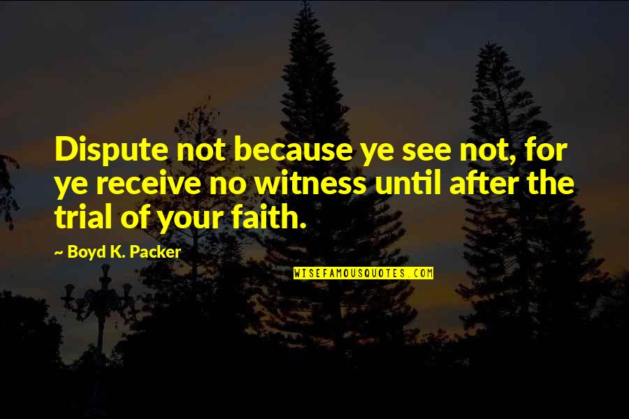 After All The Trials Quotes By Boyd K. Packer: Dispute not because ye see not, for ye